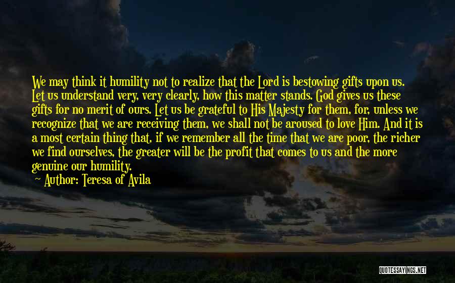 Teresa Of Avila Quotes: We May Think It Humility Not To Realize That The Lord Is Bestowing Gifts Upon Us. Let Us Understand Very,