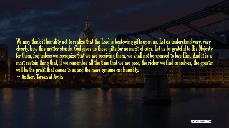 Teresa Of Avila Quotes: We May Think It Humility Not To Realize That The Lord Is Bestowing Gifts Upon Us. Let Us Understand Very,