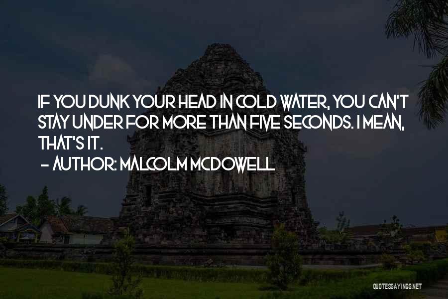 Malcolm McDowell Quotes: If You Dunk Your Head In Cold Water, You Can't Stay Under For More Than Five Seconds. I Mean, That's