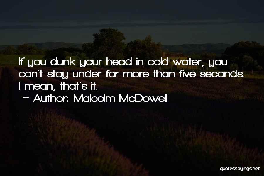 Malcolm McDowell Quotes: If You Dunk Your Head In Cold Water, You Can't Stay Under For More Than Five Seconds. I Mean, That's