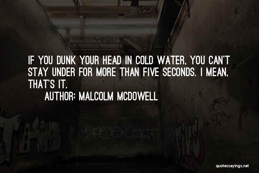 Malcolm McDowell Quotes: If You Dunk Your Head In Cold Water, You Can't Stay Under For More Than Five Seconds. I Mean, That's