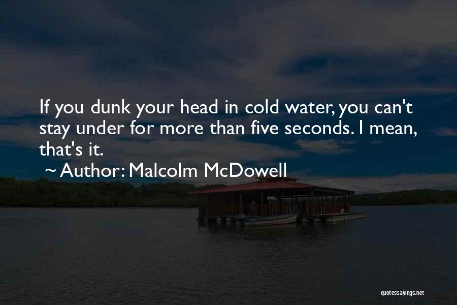 Malcolm McDowell Quotes: If You Dunk Your Head In Cold Water, You Can't Stay Under For More Than Five Seconds. I Mean, That's