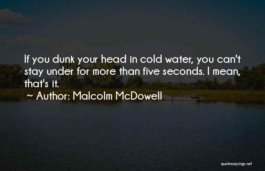 Malcolm McDowell Quotes: If You Dunk Your Head In Cold Water, You Can't Stay Under For More Than Five Seconds. I Mean, That's