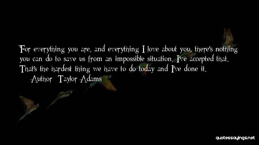Taylor Adams Quotes: For Everything You Are, And Everything I Love About You, There's Nothing You Can Do To Save Us From An