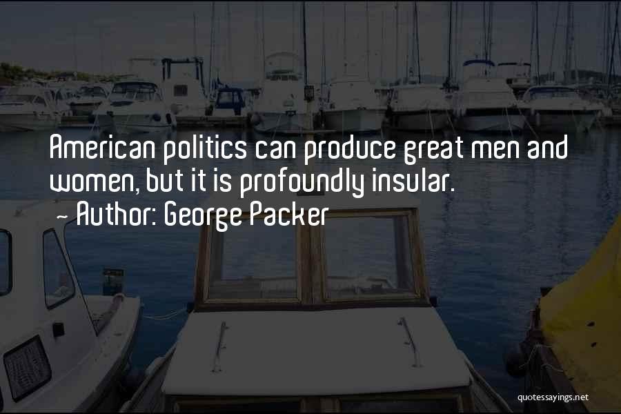 George Packer Quotes: American Politics Can Produce Great Men And Women, But It Is Profoundly Insular.