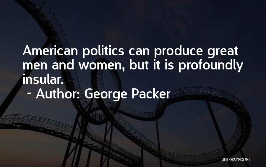 George Packer Quotes: American Politics Can Produce Great Men And Women, But It Is Profoundly Insular.