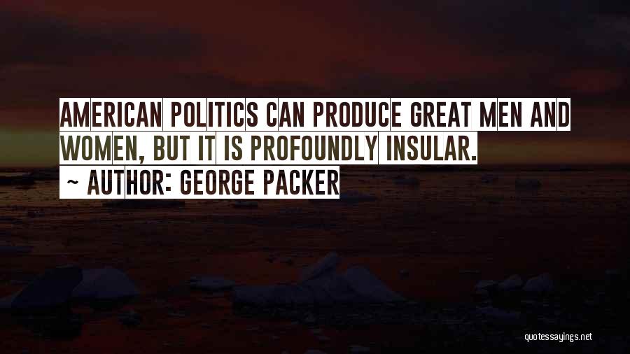 George Packer Quotes: American Politics Can Produce Great Men And Women, But It Is Profoundly Insular.