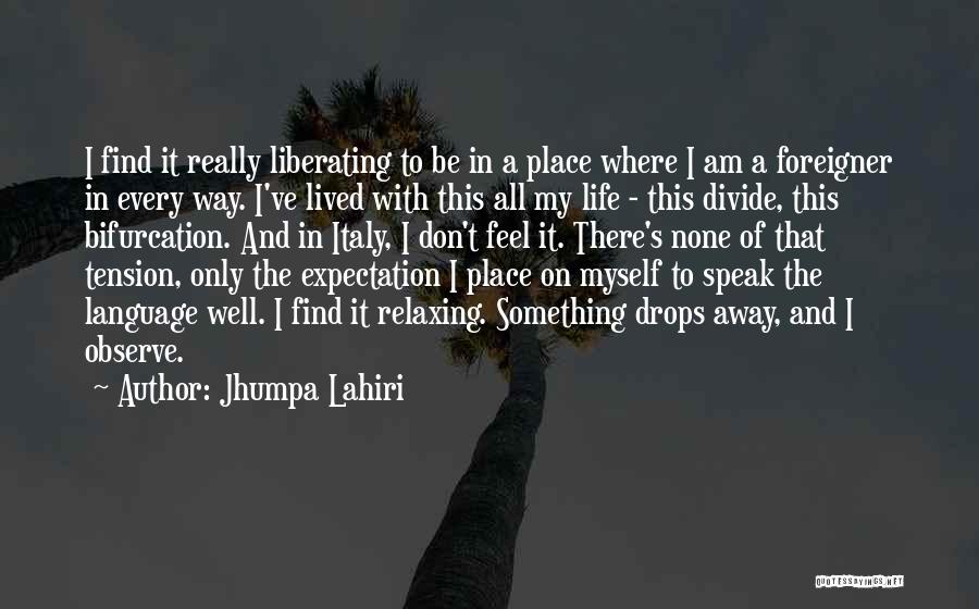 Jhumpa Lahiri Quotes: I Find It Really Liberating To Be In A Place Where I Am A Foreigner In Every Way. I've Lived