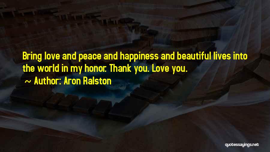 Aron Ralston Quotes: Bring Love And Peace And Happiness And Beautiful Lives Into The World In My Honor. Thank You. Love You.