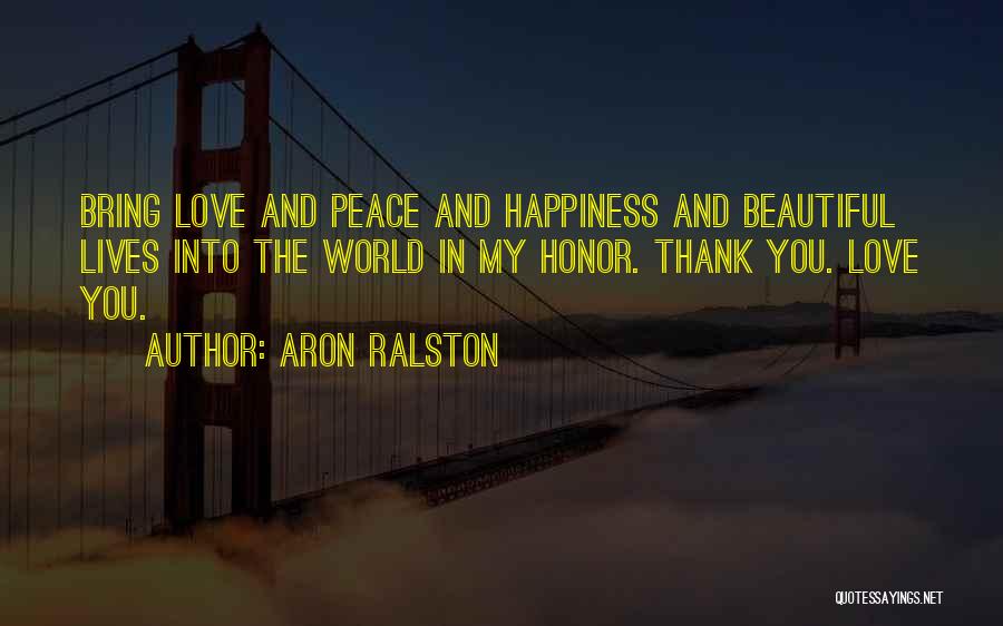 Aron Ralston Quotes: Bring Love And Peace And Happiness And Beautiful Lives Into The World In My Honor. Thank You. Love You.