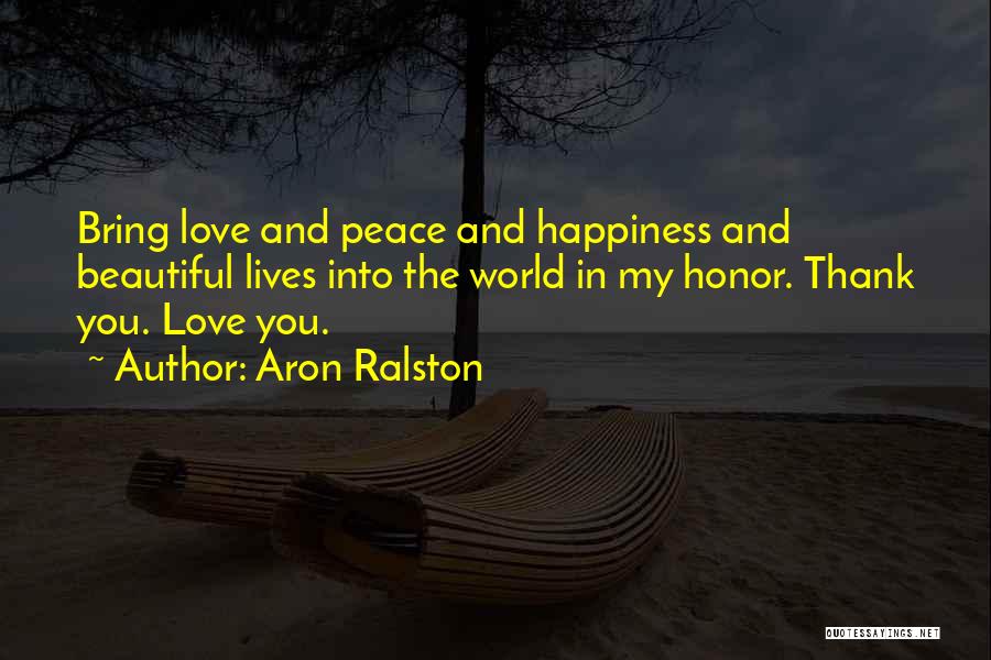 Aron Ralston Quotes: Bring Love And Peace And Happiness And Beautiful Lives Into The World In My Honor. Thank You. Love You.