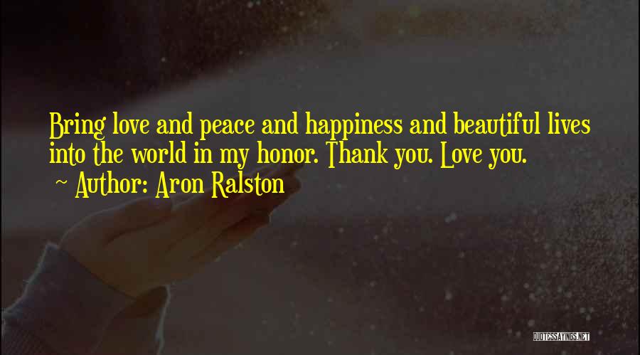 Aron Ralston Quotes: Bring Love And Peace And Happiness And Beautiful Lives Into The World In My Honor. Thank You. Love You.