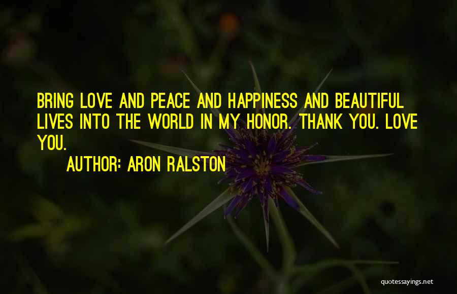 Aron Ralston Quotes: Bring Love And Peace And Happiness And Beautiful Lives Into The World In My Honor. Thank You. Love You.