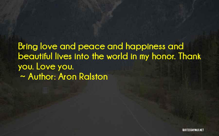 Aron Ralston Quotes: Bring Love And Peace And Happiness And Beautiful Lives Into The World In My Honor. Thank You. Love You.