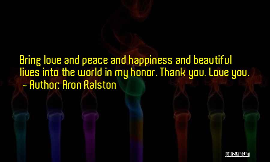 Aron Ralston Quotes: Bring Love And Peace And Happiness And Beautiful Lives Into The World In My Honor. Thank You. Love You.