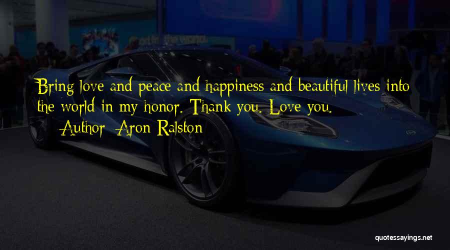 Aron Ralston Quotes: Bring Love And Peace And Happiness And Beautiful Lives Into The World In My Honor. Thank You. Love You.