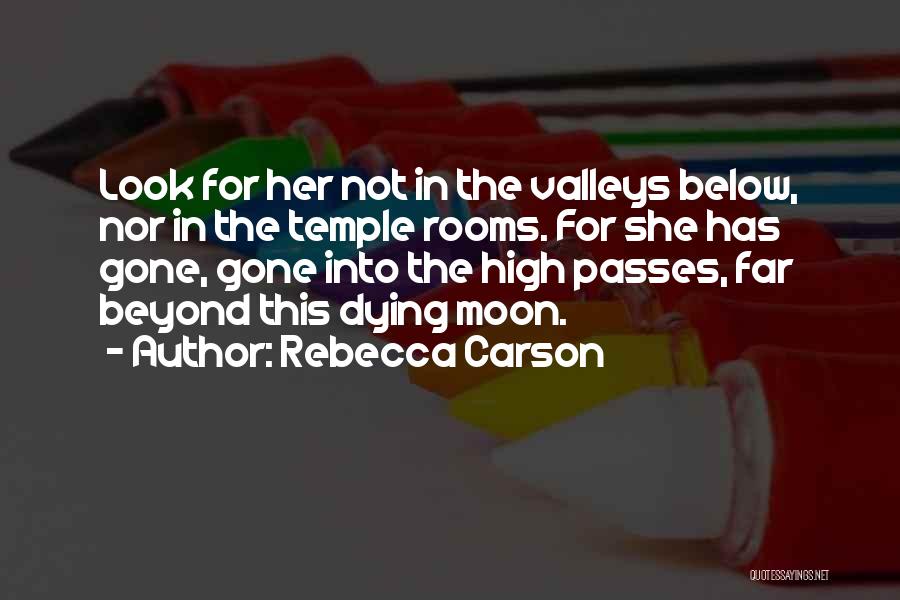 Rebecca Carson Quotes: Look For Her Not In The Valleys Below, Nor In The Temple Rooms. For She Has Gone, Gone Into The