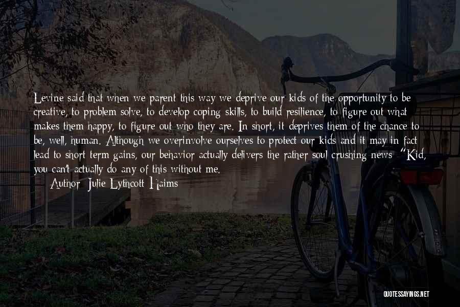 Julie Lythcott-Haims Quotes: Levine Said That When We Parent This Way We Deprive Our Kids Of The Opportunity To Be Creative, To Problem