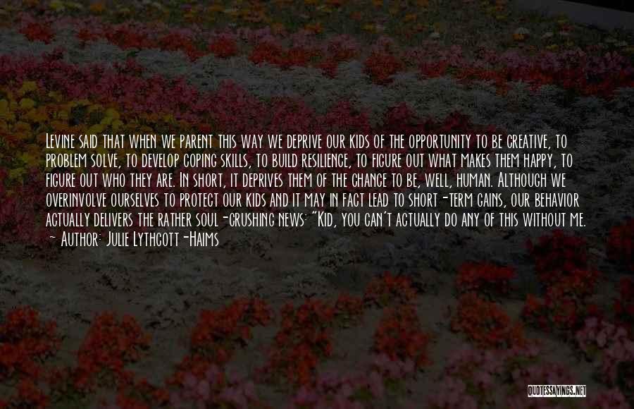 Julie Lythcott-Haims Quotes: Levine Said That When We Parent This Way We Deprive Our Kids Of The Opportunity To Be Creative, To Problem