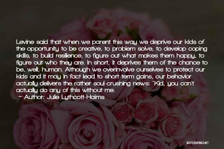 Julie Lythcott-Haims Quotes: Levine Said That When We Parent This Way We Deprive Our Kids Of The Opportunity To Be Creative, To Problem