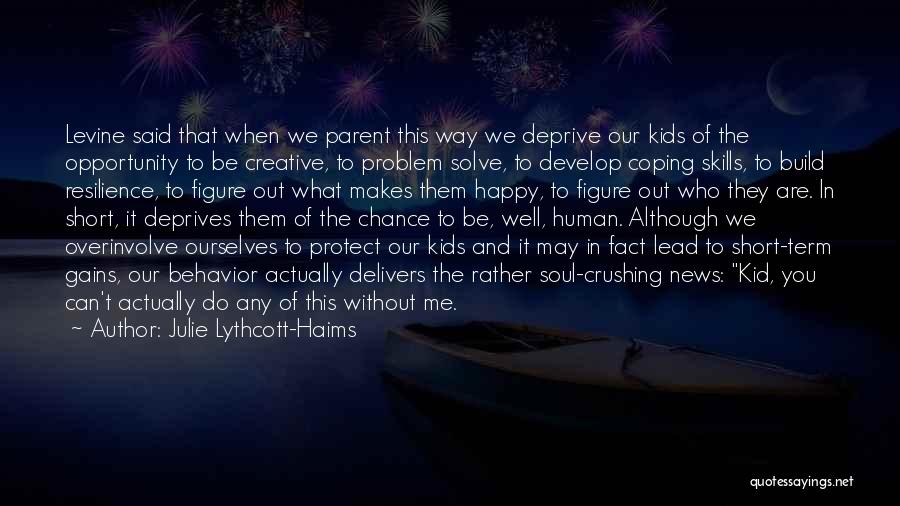 Julie Lythcott-Haims Quotes: Levine Said That When We Parent This Way We Deprive Our Kids Of The Opportunity To Be Creative, To Problem