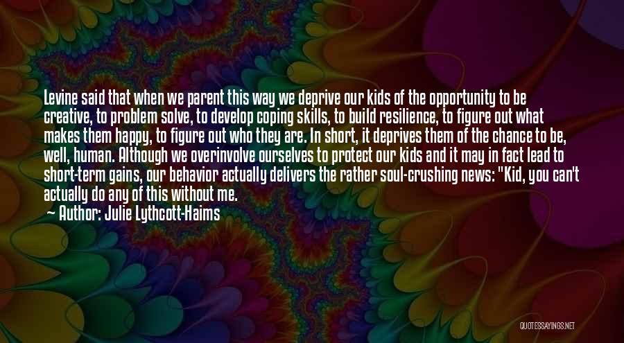 Julie Lythcott-Haims Quotes: Levine Said That When We Parent This Way We Deprive Our Kids Of The Opportunity To Be Creative, To Problem