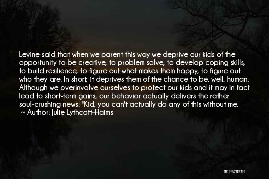 Julie Lythcott-Haims Quotes: Levine Said That When We Parent This Way We Deprive Our Kids Of The Opportunity To Be Creative, To Problem