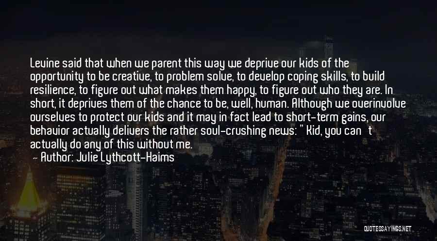 Julie Lythcott-Haims Quotes: Levine Said That When We Parent This Way We Deprive Our Kids Of The Opportunity To Be Creative, To Problem