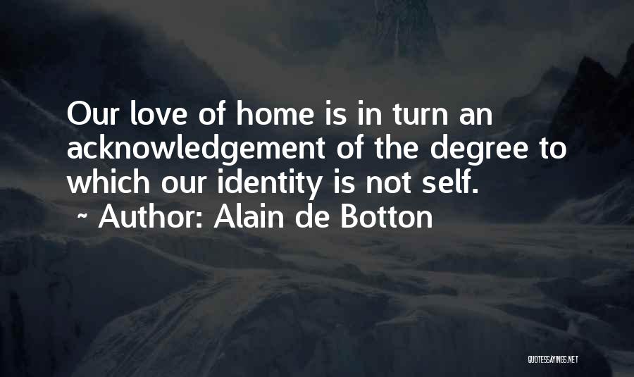 Alain De Botton Quotes: Our Love Of Home Is In Turn An Acknowledgement Of The Degree To Which Our Identity Is Not Self.
