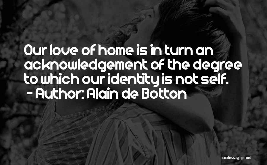 Alain De Botton Quotes: Our Love Of Home Is In Turn An Acknowledgement Of The Degree To Which Our Identity Is Not Self.