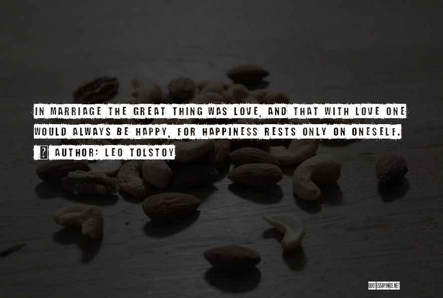Leo Tolstoy Quotes: In Marriage The Great Thing Was Love, And That With Love One Would Always Be Happy, For Happiness Rests Only