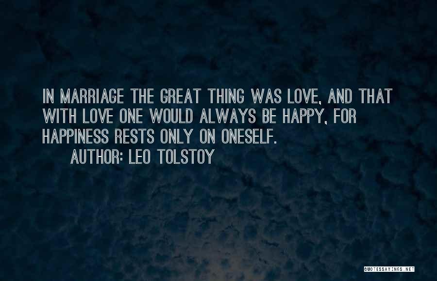 Leo Tolstoy Quotes: In Marriage The Great Thing Was Love, And That With Love One Would Always Be Happy, For Happiness Rests Only