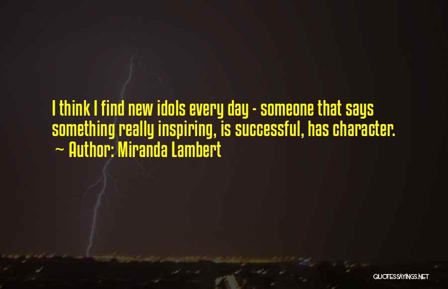 Miranda Lambert Quotes: I Think I Find New Idols Every Day - Someone That Says Something Really Inspiring, Is Successful, Has Character.