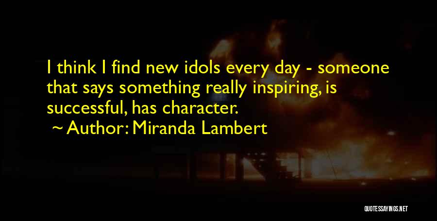 Miranda Lambert Quotes: I Think I Find New Idols Every Day - Someone That Says Something Really Inspiring, Is Successful, Has Character.
