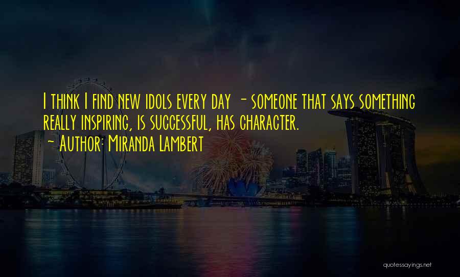 Miranda Lambert Quotes: I Think I Find New Idols Every Day - Someone That Says Something Really Inspiring, Is Successful, Has Character.