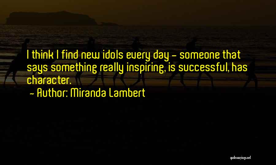 Miranda Lambert Quotes: I Think I Find New Idols Every Day - Someone That Says Something Really Inspiring, Is Successful, Has Character.