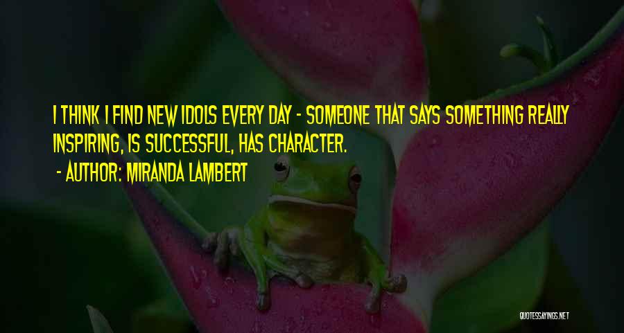 Miranda Lambert Quotes: I Think I Find New Idols Every Day - Someone That Says Something Really Inspiring, Is Successful, Has Character.