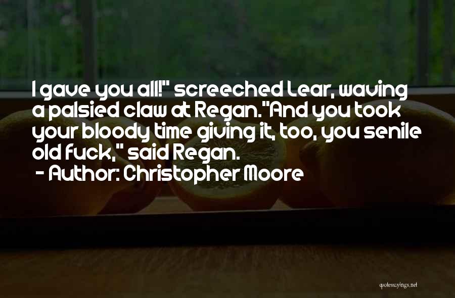 Christopher Moore Quotes: I Gave You All! Screeched Lear, Waving A Palsied Claw At Regan.and You Took Your Bloody Time Giving It, Too,