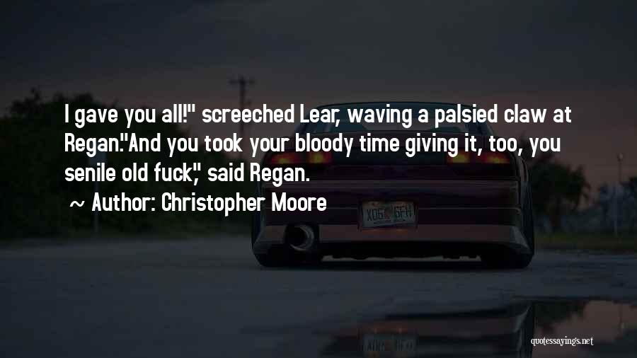 Christopher Moore Quotes: I Gave You All! Screeched Lear, Waving A Palsied Claw At Regan.and You Took Your Bloody Time Giving It, Too,