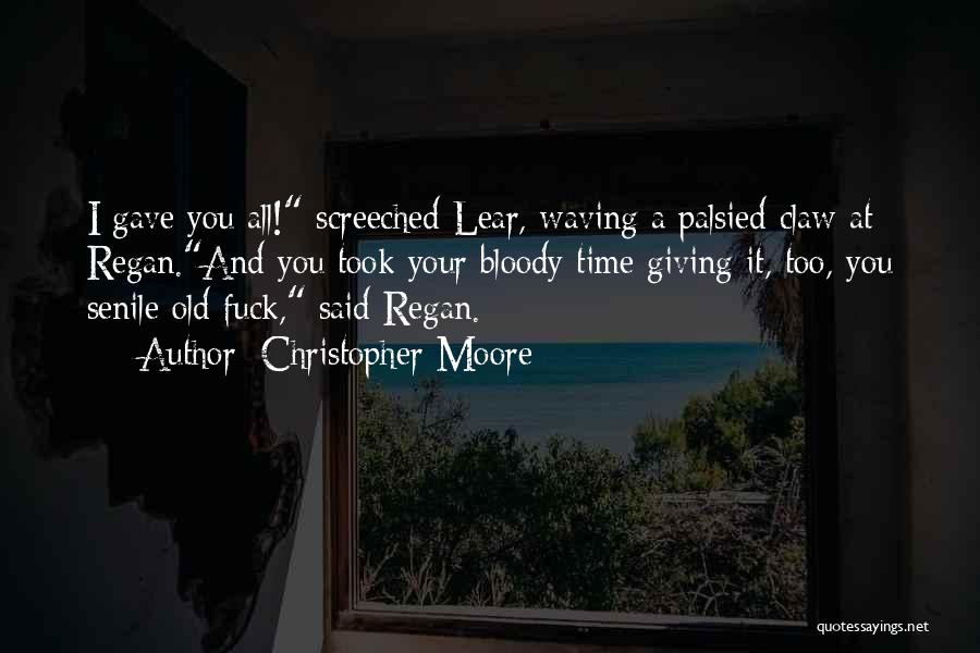 Christopher Moore Quotes: I Gave You All! Screeched Lear, Waving A Palsied Claw At Regan.and You Took Your Bloody Time Giving It, Too,