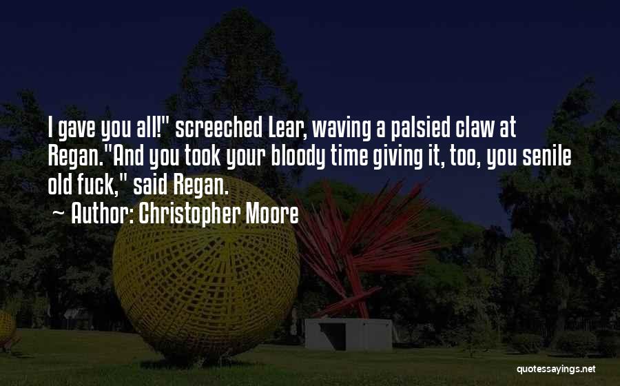 Christopher Moore Quotes: I Gave You All! Screeched Lear, Waving A Palsied Claw At Regan.and You Took Your Bloody Time Giving It, Too,