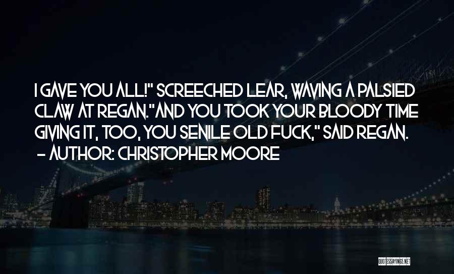 Christopher Moore Quotes: I Gave You All! Screeched Lear, Waving A Palsied Claw At Regan.and You Took Your Bloody Time Giving It, Too,