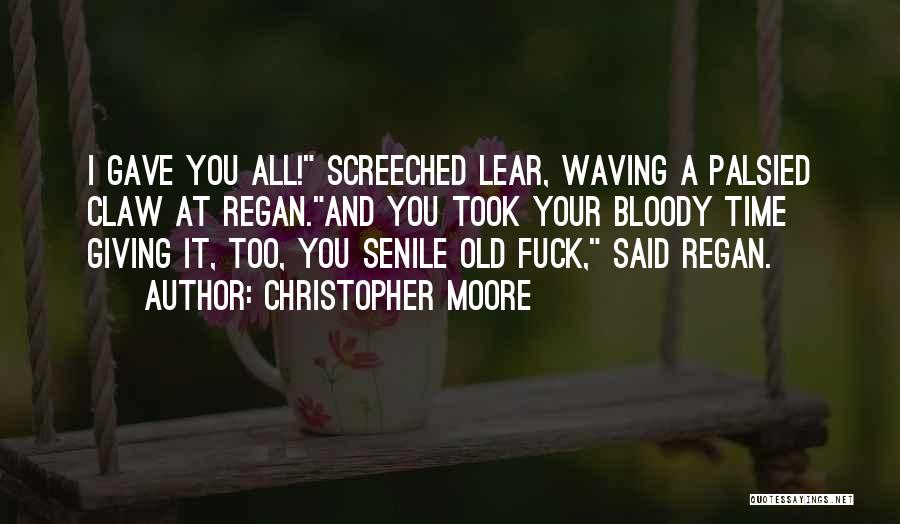 Christopher Moore Quotes: I Gave You All! Screeched Lear, Waving A Palsied Claw At Regan.and You Took Your Bloody Time Giving It, Too,