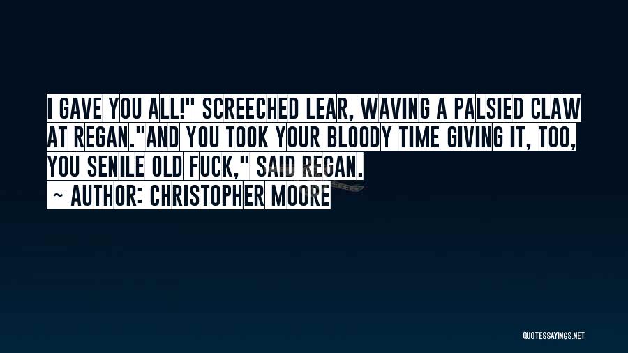 Christopher Moore Quotes: I Gave You All! Screeched Lear, Waving A Palsied Claw At Regan.and You Took Your Bloody Time Giving It, Too,