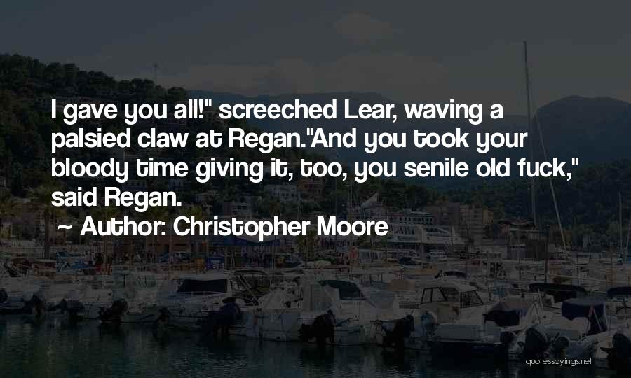 Christopher Moore Quotes: I Gave You All! Screeched Lear, Waving A Palsied Claw At Regan.and You Took Your Bloody Time Giving It, Too,