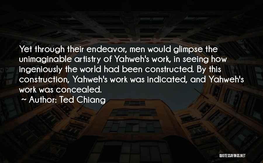 Ted Chiang Quotes: Yet Through Their Endeavor, Men Would Glimpse The Unimaginable Artistry Of Yahweh's Work, In Seeing How Ingeniously The World Had