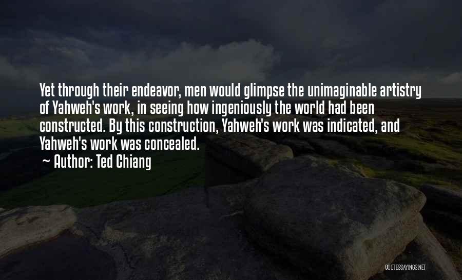 Ted Chiang Quotes: Yet Through Their Endeavor, Men Would Glimpse The Unimaginable Artistry Of Yahweh's Work, In Seeing How Ingeniously The World Had