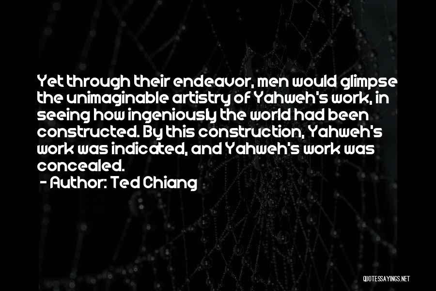 Ted Chiang Quotes: Yet Through Their Endeavor, Men Would Glimpse The Unimaginable Artistry Of Yahweh's Work, In Seeing How Ingeniously The World Had