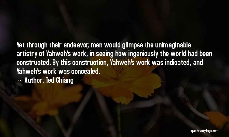 Ted Chiang Quotes: Yet Through Their Endeavor, Men Would Glimpse The Unimaginable Artistry Of Yahweh's Work, In Seeing How Ingeniously The World Had