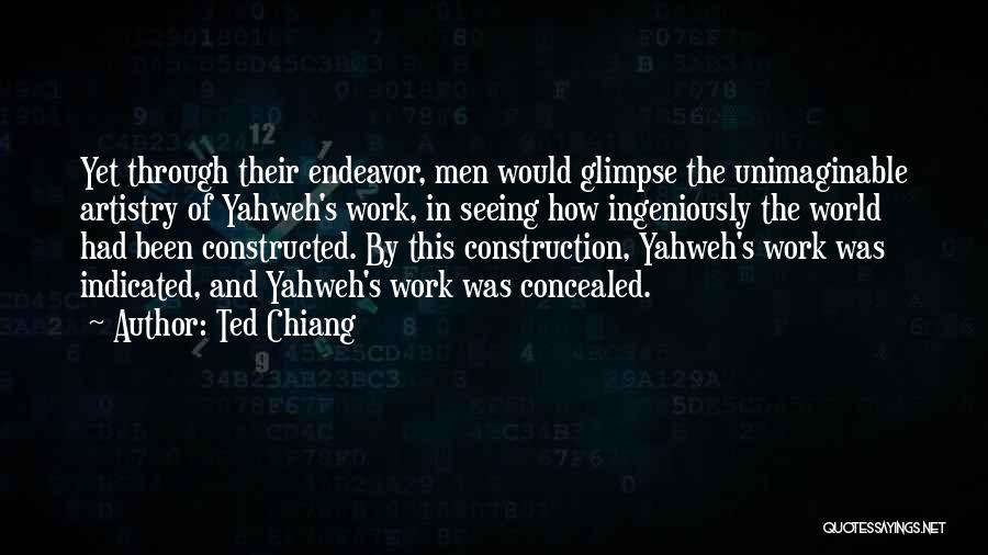 Ted Chiang Quotes: Yet Through Their Endeavor, Men Would Glimpse The Unimaginable Artistry Of Yahweh's Work, In Seeing How Ingeniously The World Had